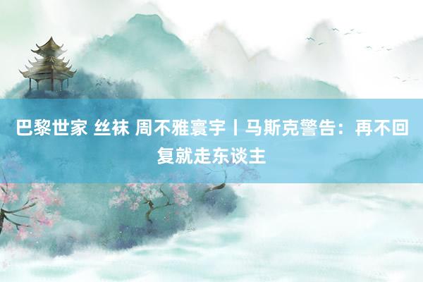 巴黎世家 丝袜 周不雅寰宇丨马斯克警告：再不回复就走东谈主