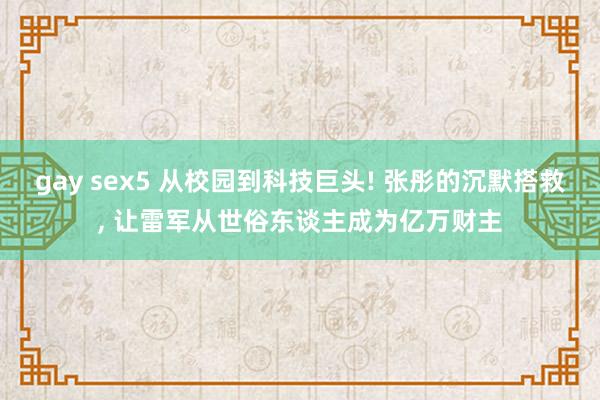 gay sex5 从校园到科技巨头! 张彤的沉默搭救， 让雷军从世俗东谈主成为亿万财主