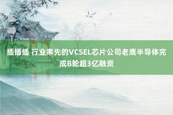 插插插 行业率先的VCSEL芯片公司老鹰半导体完成B轮超3亿融资