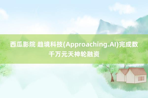 西瓜影院 趋境科技(Approaching.AI)完成数千万元天神轮融资