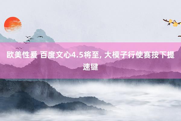欧美性爰 百度文心4.5将至， 大模子行使赛按下提速键
