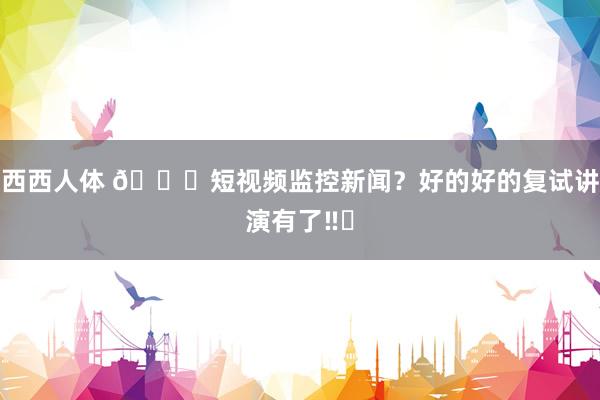 西西人体 👀短视频监控新闻?好的好的复试讲演有了‼️