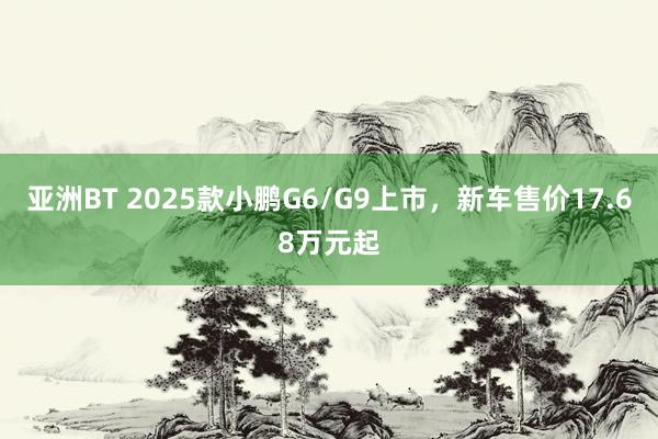 亚洲BT 2025款小鹏G6/G9上市，新车售价17.68万元起