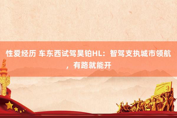 性爱经历 车东西试驾昊铂HL：智驾支执城市领航，有路就能开