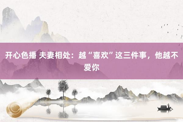 开心色播 夫妻相处：越“喜欢”这三件事，他越不爱你