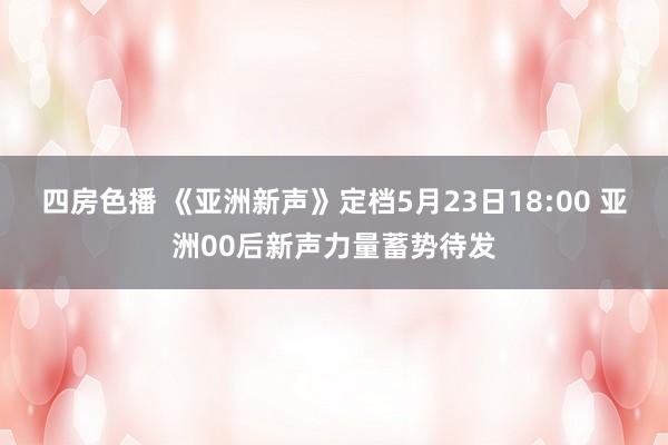 四房色播 《亚洲新声》定档5月23日18:00 亚洲00后新声力量蓄势待发