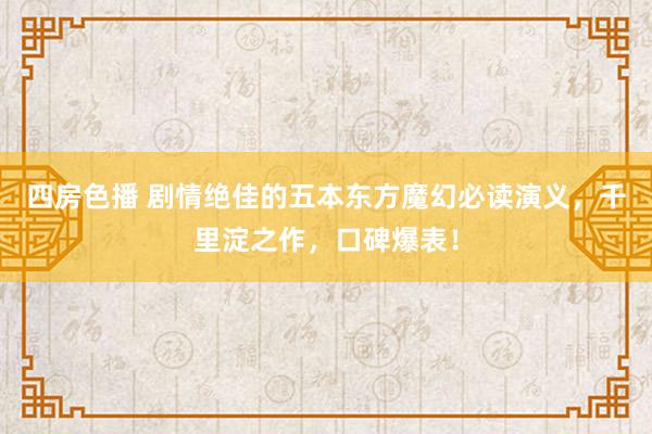 四房色播 剧情绝佳的五本东方魔幻必读演义，千里淀之作，口碑爆表！