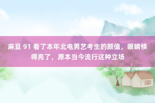 麻豆 91 看了本年北电男艺考生的颜值，眼睛倏得亮了，原本当今流行这种立场