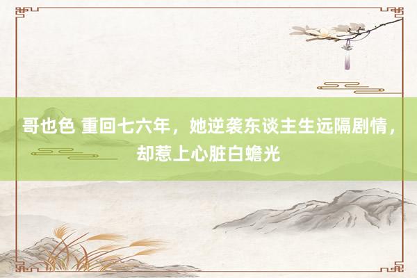 哥也色 重回七六年，她逆袭东谈主生远隔剧情，却惹上心脏白蟾光