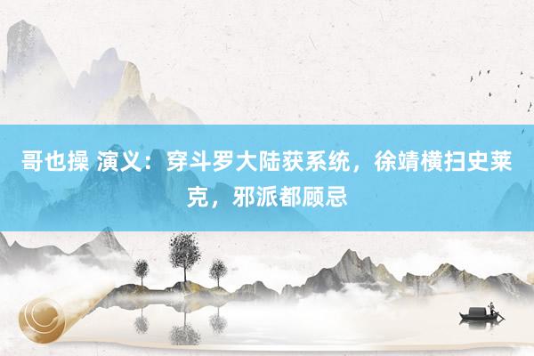哥也操 演义：穿斗罗大陆获系统，徐靖横扫史莱克，邪派都顾忌