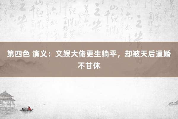 第四色 演义：文娱大佬更生躺平，却被天后逼婚不甘休