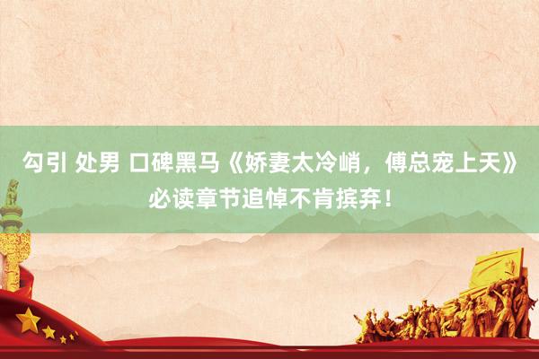 勾引 处男 口碑黑马《娇妻太冷峭，傅总宠上天》必读章节追悼不肯摈弃！