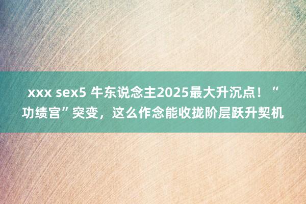 xxx sex5 牛东说念主2025最大升沉点！“功绩宫”突变，这么作念能收拢阶层跃升契机