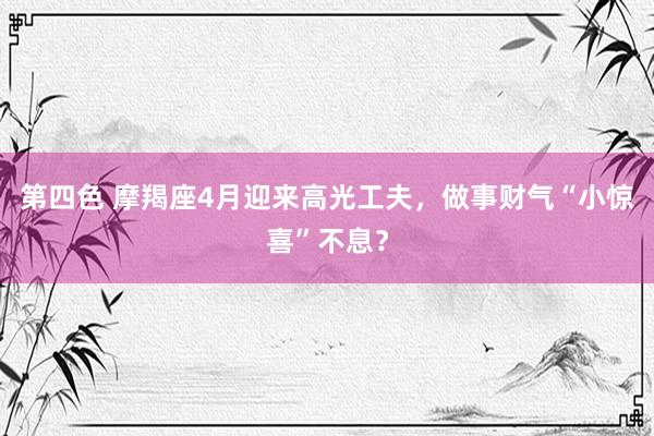 第四色 摩羯座4月迎来高光工夫，做事财气“小惊喜”不息？