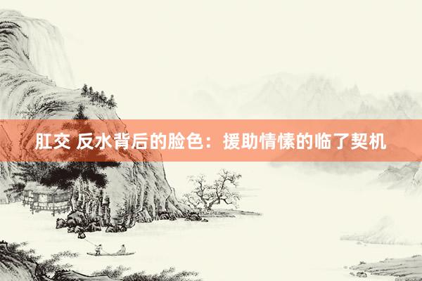 肛交 反水背后的脸色：援助情愫的临了契机