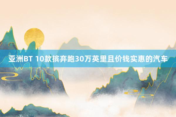 亚洲BT 10款摈弃跑30万英里且价钱实惠的汽车