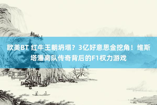 欧美BT 红牛王朝坍塌？3亿好意思金挖角！维斯塔潘离队传奇背后的F1权力游戏