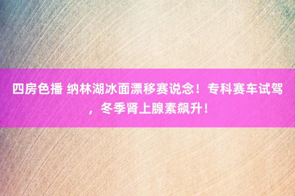 四房色播 纳林湖冰面漂移赛说念！专科赛车试驾，冬季肾上腺素飙升！