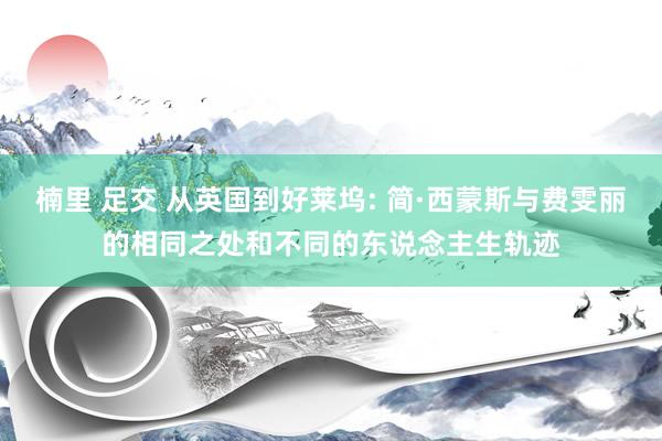楠里 足交 从英国到好莱坞: 简·西蒙斯与费雯丽的相同之处和不同的东说念主生轨迹