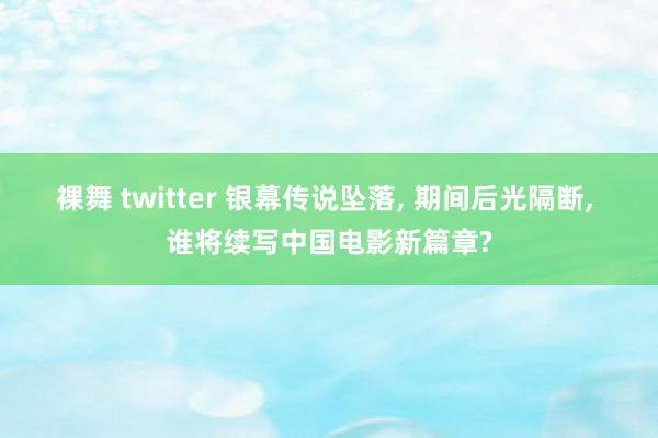 裸舞 twitter 银幕传说坠落， 期间后光隔断， 谁将续写中国电影新篇章?
