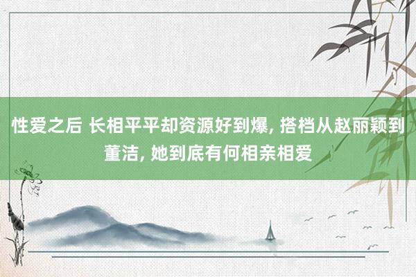 性爱之后 长相平平却资源好到爆， 搭档从赵丽颖到董洁， 她到底有何相亲相爱