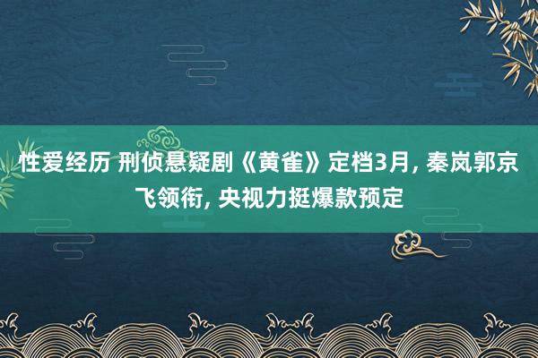 性爱经历 刑侦悬疑剧《黄雀》定档3月， 秦岚郭京飞领衔， 央视力挺爆款预定