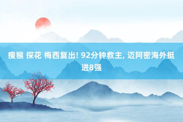 瘦猴 探花 梅西复出! 92分钟救主， 迈阿密海外挺进8强