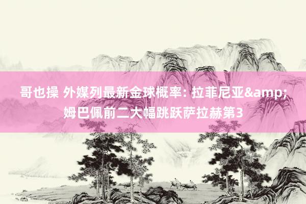 哥也操 外媒列最新金球概率: 拉菲尼亚&姆巴佩前二大幅跳跃萨拉赫第3