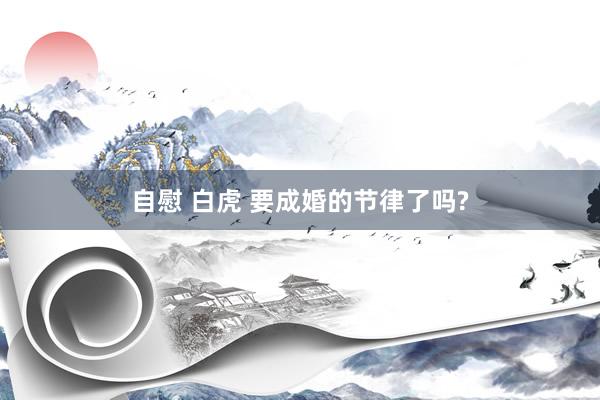 自慰 白虎 要成婚的节律了吗?