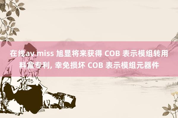 在线av miss 旭显将来获得 COB 表示模组转用料盒专利， 幸免损坏 COB 表示模组元器件