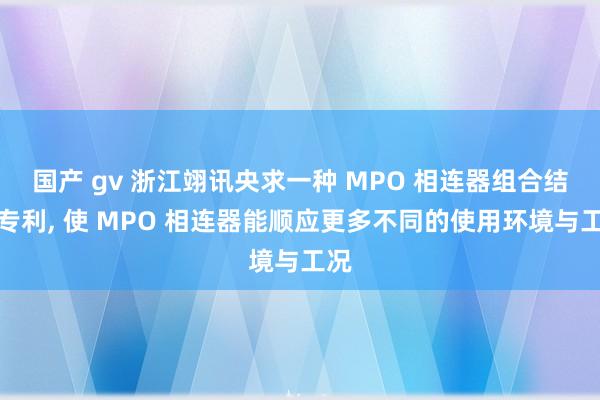 国产 gv 浙江翊讯央求一种 MPO 相连器组合结构专利， 使 MPO 相连器能顺应更多不同的使用环境与工况