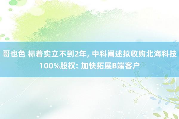 哥也色 标着实立不到2年， 中科阐述拟收购北海科技100%股权: 加快拓展B端客户