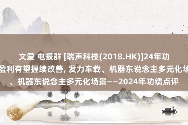 文爱 电报群 [瑞声科技(2018.HK)]24年功绩大幅增长， 25年光学盈利有望握续改善， 发力车载、机器东说念主多元化场景——2024年功绩点评