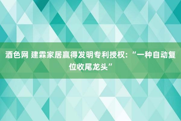 酒色网 建霖家居赢得发明专利授权: “一种自动复位收尾龙头”