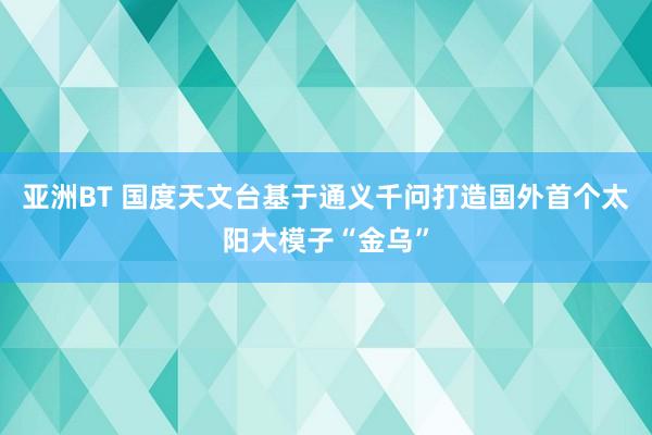 亚洲BT 国度天文台基于通义千问打造国外首个太阳大模子“金乌”