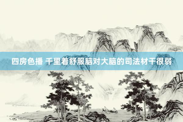 四房色播 千里着舒服脑对大脑的司法材干很弱