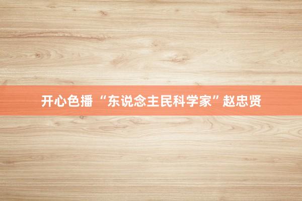 开心色播 “东说念主民科学家”赵忠贤