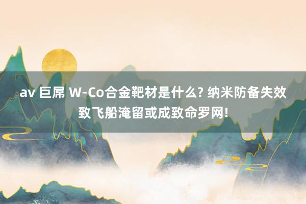 av 巨屌 W-Co合金靶材是什么? 纳米防备失效致飞船淹留或成致命罗网!