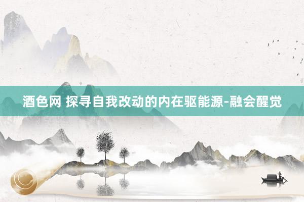 酒色网 探寻自我改动的内在驱能源-融会醒觉