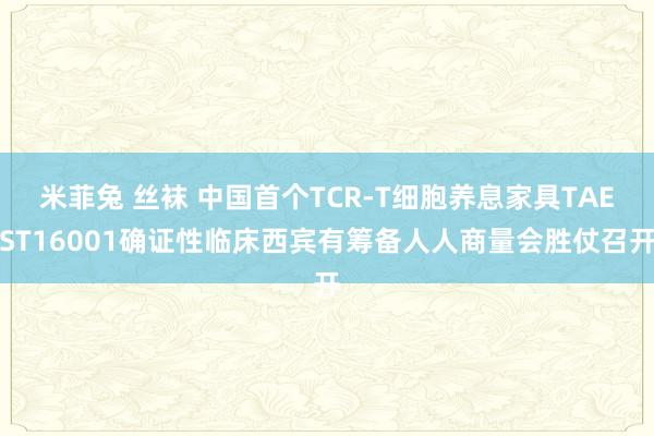 米菲兔 丝袜 中国首个TCR-T细胞养息家具TAEST16001确证性临床西宾有筹备人人商量会胜仗召开