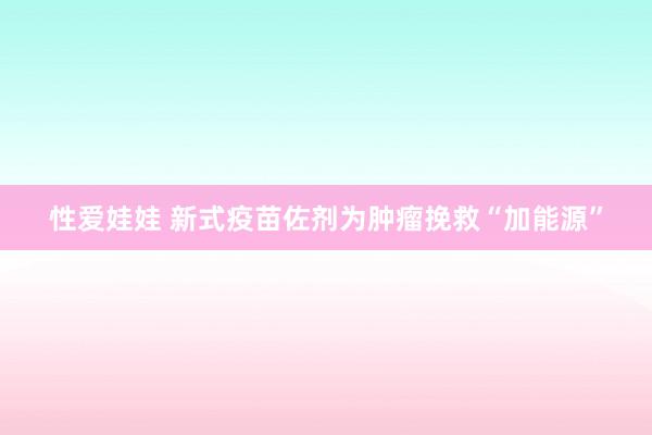 性爱娃娃 新式疫苗佐剂为肿瘤挽救“加能源”
