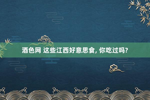 酒色网 这些江西好意思食， 你吃过吗?