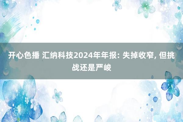 开心色播 汇纳科技2024年年报: 失掉收窄， 但挑战还是严峻