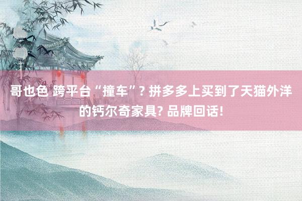 哥也色 跨平台“撞车”? 拼多多上买到了天猫外洋的钙尔奇家具? 品牌回话!
