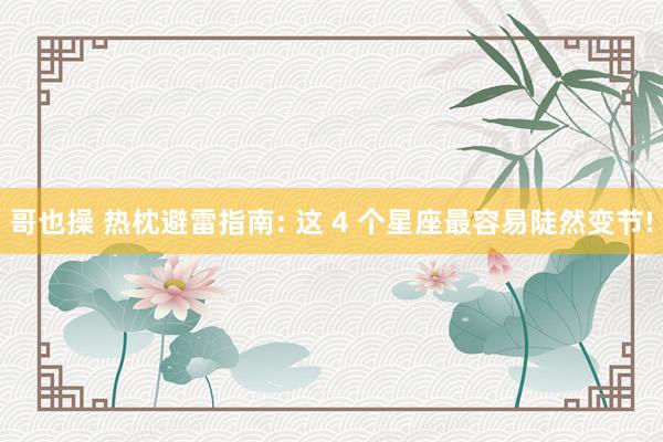 哥也操 热枕避雷指南: 这 4 个星座最容易陡然变节!