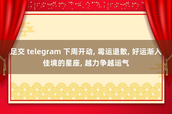 足交 telegram 下周开动， 霉运退散， 好运渐入佳境的星座， 越力争越运气