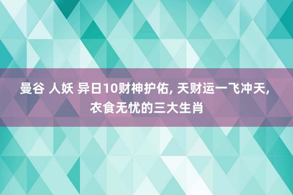 曼谷 人妖 异日10财神护佑， 天财运一飞冲天， 衣食无忧的三大生肖