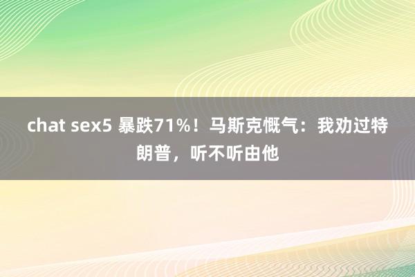chat sex5 暴跌71%！马斯克慨气：我劝过特朗普，听不听由他