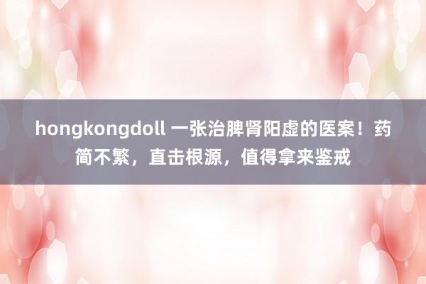 hongkongdoll 一张治脾肾阳虚的医案！药简不繁，直击根源，值得拿来鉴戒