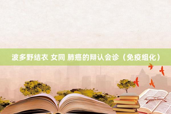 波多野结衣 女同 肺癌的辩认会诊（免疫组化）